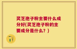 灵芝孢子粉主要什么成分好(灵芝孢子粉的主要成分是什么？)