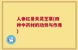 人参红景天灵芝草(四种中药材的功效与作用)