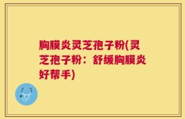 胸膜炎灵芝孢子粉(灵芝孢子粉：舒缓胸膜炎好帮手)