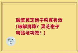 破壁灵芝孢子粉真有效(破解屏障？灵芝孢子粉验证功效！)