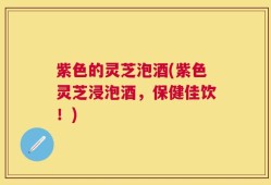 紫色的灵芝泡酒(紫色灵芝浸泡酒，保健佳饮！)