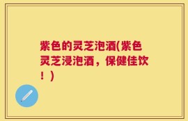 紫色的灵芝泡酒(紫色灵芝浸泡酒，保健佳饮！)