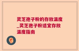 灵芝孢子粉的存放温度_灵芝孢子粉适宜存放温度指南