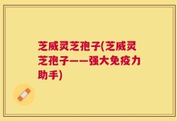 芝威灵芝孢子(芝威灵芝孢子——强大免疫力助手)