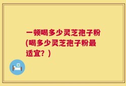 一顿喝多少灵芝孢子粉(喝多少灵芝孢子粉最适宜？)