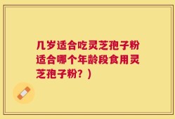 几岁适合吃灵芝孢子粉适合哪个年龄段食用灵芝孢子粉？)