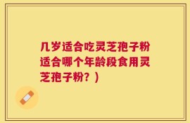 几岁适合吃灵芝孢子粉适合哪个年龄段食用灵芝孢子粉？)