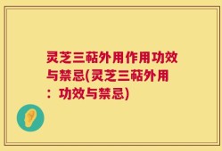 灵芝三萜外用作用功效与禁忌(灵芝三萜外用：功效与禁忌)