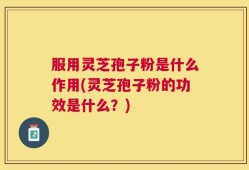 服用灵芝孢子粉是什么作用(灵芝孢子粉的功效是什么？)