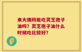 来大姨妈能吃灵芝孢子油吗？灵芝孢子油什么时候吃比较好？