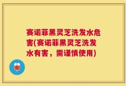 赛诺菲黑灵芝洗发水危害(赛诺菲黑灵芝洗发水有害，需谨慎使用)