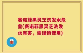 赛诺菲黑灵芝洗发水危害(赛诺菲黑灵芝洗发水有害，需谨慎使用)