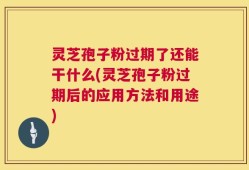 灵芝孢子粉过期了还能干什么(灵芝孢子粉过期后的应用方法和用途)