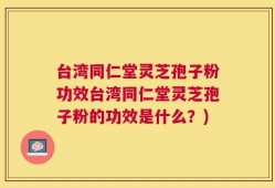 台湾同仁堂灵芝孢子粉功效台湾同仁堂灵芝孢子粉的功效是什么？)