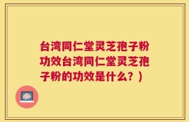 台湾同仁堂灵芝孢子粉功效台湾同仁堂灵芝孢子粉的功效是什么？)