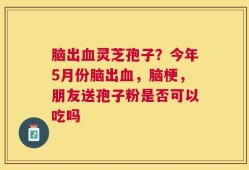 脑出血灵芝孢子？今年5月份脑出血，脑梗，朋友送孢子粉是否可以吃吗