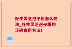 野生灵芝孢子粉怎么吃法_野生灵芝孢子粉的正确食用方法)