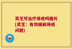 灵芝可治疗痔疮吗图片(灵芝：有效缓解痔疮问题)
