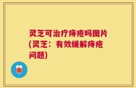 灵芝可治疗痔疮吗图片(灵芝：有效缓解痔疮问题)