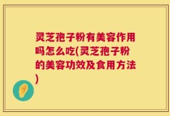 灵芝孢子粉有美容作用吗怎么吃(灵芝孢子粉的美容功效及食用方法)