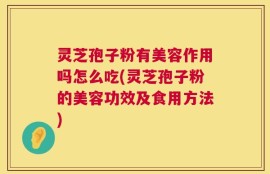 灵芝孢子粉有美容作用吗怎么吃(灵芝孢子粉的美容功效及食用方法)