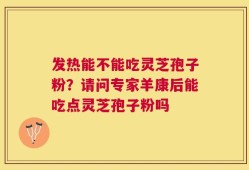 发热能不能吃灵芝孢子粉？请问专家羊康后能吃点灵芝孢子粉吗
