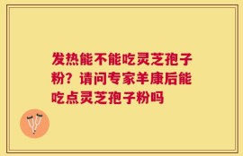 发热能不能吃灵芝孢子粉？请问专家羊康后能吃点灵芝孢子粉吗