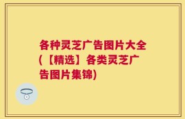 各种灵芝广告图片大全(【精选】各类灵芝广告图片集锦)