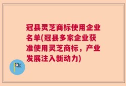 冠县灵芝商标使用企业名单(冠县多家企业获准使用灵芝商标，产业发展注入新动力)