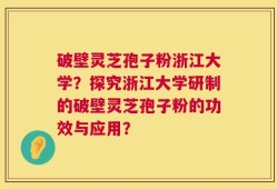 破壁灵芝孢子粉浙江大学？探究浙江大学研制的破壁灵芝孢子粉的功效与应用？