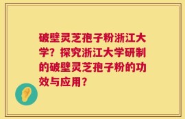 破壁灵芝孢子粉浙江大学？探究浙江大学研制的破壁灵芝孢子粉的功效与应用？