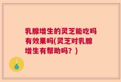 乳腺增生的灵芝能吃吗有效果吗(灵芝对乳腺增生有帮助吗？)