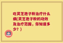 吃灵芝孢子粉治疗什么病(灵芝孢子粉的功效及治疗范围，你知道多少？)