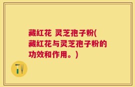 藏红花 灵芝孢子粉(藏红花与灵芝孢子粉的功效和作用。)