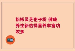 松彬灵芝孢子粉 健康养生新选择营养丰富功效多