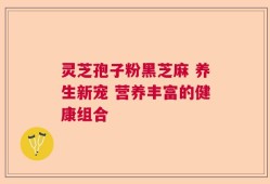 灵芝孢子粉黑芝麻 养生新宠 营养丰富的健康组合