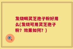 发烧喝灵芝孢子粉好用么(发烧可用灵芝孢子粉？效果如何？)