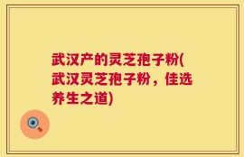 武汉产的灵芝孢子粉(武汉灵芝孢子粉，佳选养生之道)