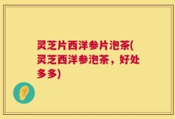 灵芝片西洋参片泡茶(灵芝西洋参泡茶，好处多多)