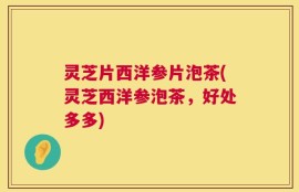 灵芝片西洋参片泡茶(灵芝西洋参泡茶，好处多多)