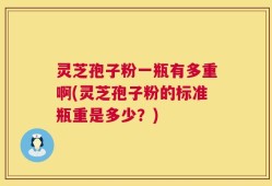 灵芝孢子粉一瓶有多重啊(灵芝孢子粉的标准瓶重是多少？)