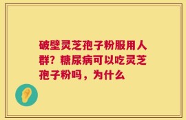 破壁灵芝孢子粉服用人群？糖尿病可以吃灵芝孢子粉吗，为什么