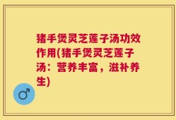 猪手煲灵芝莲子汤功效作用(猪手煲灵芝莲子汤：营养丰富，滋补养生)