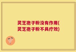 灵芝孢子粉没有作用(灵芝孢子粉不具疗效)