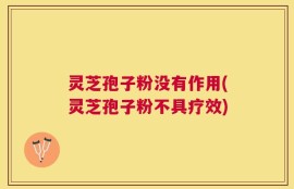 灵芝孢子粉没有作用(灵芝孢子粉不具疗效)