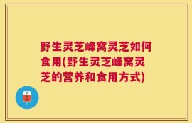 野生灵芝峰窝灵芝如何食用(野生灵芝峰窝灵芝的营养和食用方式)