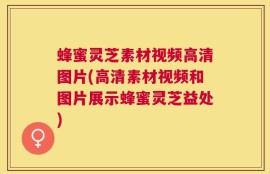 蜂蜜灵芝素材视频高清图片(高清素材视频和图片展示蜂蜜灵芝益处)
