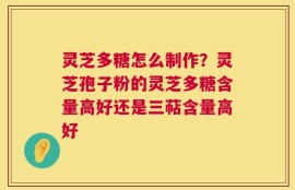 灵芝多糖怎么制作？灵芝孢子粉的灵芝多糖含量高好还是三萜含量高好