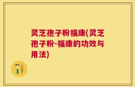 灵芝孢子粉福康(灵芝孢子粉-福康的功效与用法)
