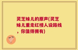 灵芝妹儿的原声(灵芝妹儿重走红楼人设路线，你值得拥有)